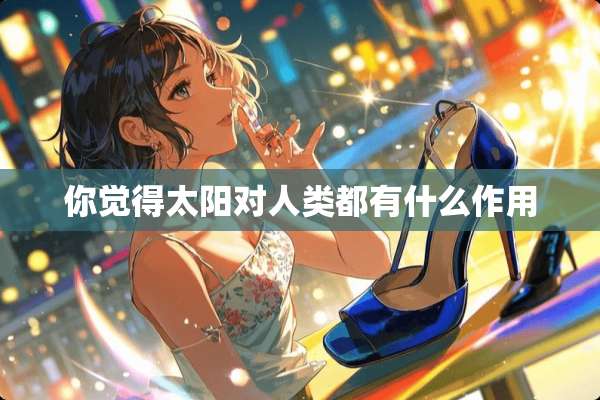 你觉得太阳对人类都有什么作用
