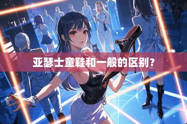 亚瑟士童鞋和一般的区别？