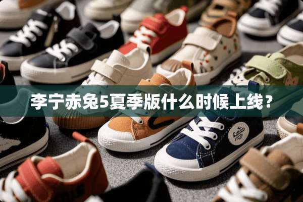 李宁赤兔5夏季版什么时候上线？
