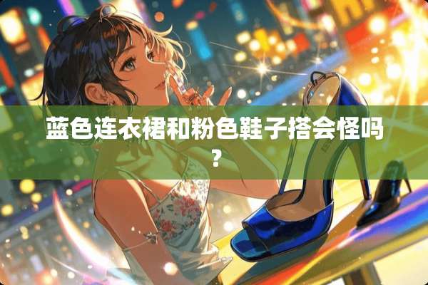 蓝色连衣裙和粉色鞋子搭会怪吗？