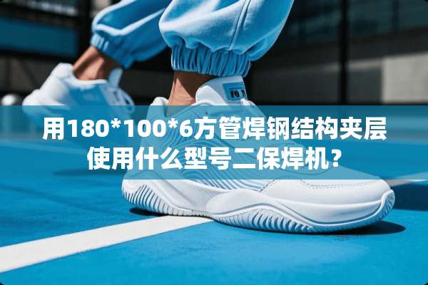用180*100*6方管焊钢结构夹层使用什么型号二保焊机？