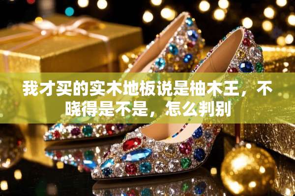 我才买的实木地板说是柚木王，不晓得是不是，怎么判别