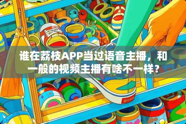 谁在荔枝APP当过语音主播，和一般的视频主播有啥不一样？