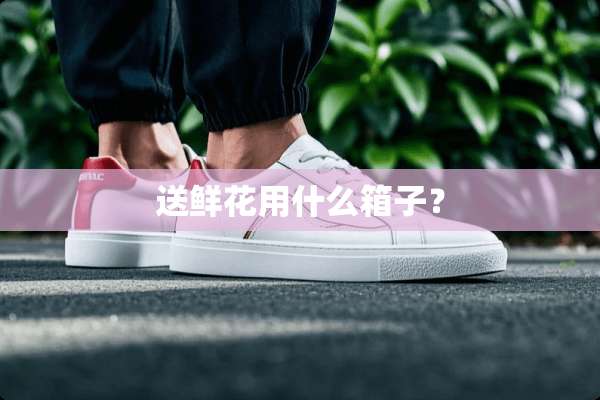 送鲜花用什么箱子？