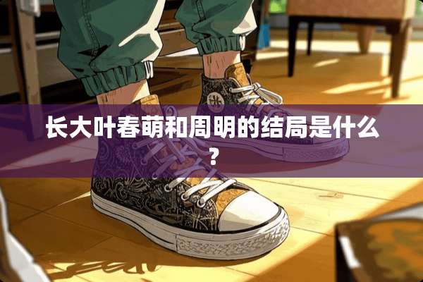 长大叶春萌和周明的结局是什么？