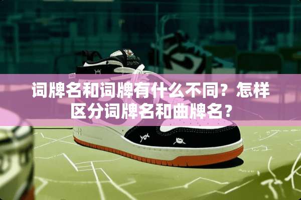 词牌名和词牌有什么不同？怎样区分词牌名和曲牌名？