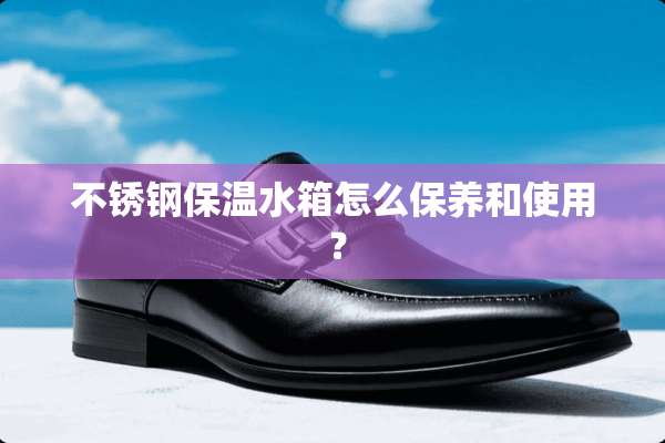 不锈钢保温水箱怎么保养和使用 ？