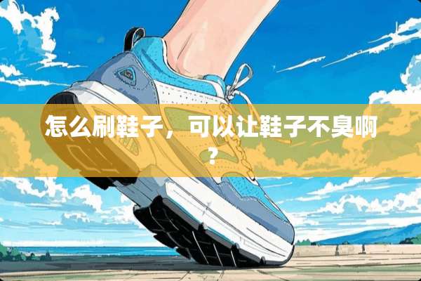 怎么刷鞋子，可以让鞋子不臭啊？