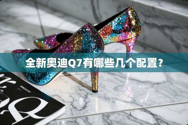 全新奥迪Q7有哪些几个配置？