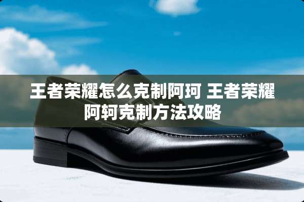 王者荣耀怎么克制阿珂 王者荣耀阿轲克制方法攻略