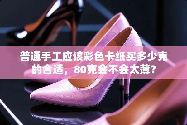 普通手工应该彩色卡纸买多少克的合适，80克会不会太薄？