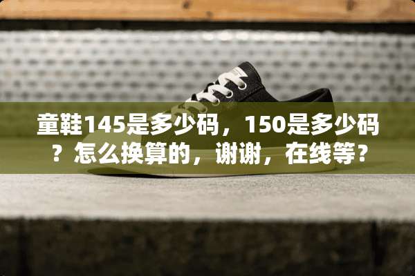 童鞋145是多少码，150是多少码？怎么换算的，谢谢，在线等？