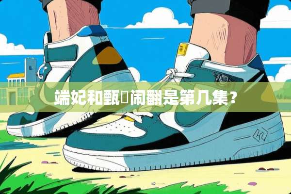 端妃和甄嬛闹翻是第几集？