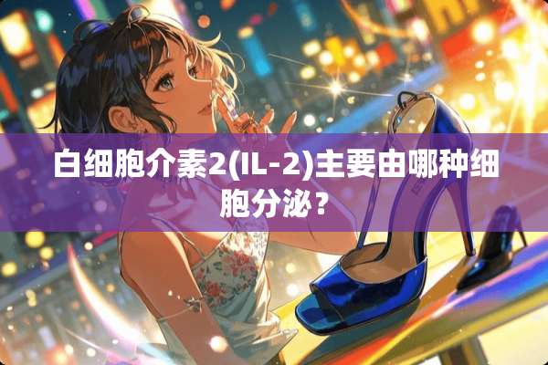 白细胞介素2(IL-2)主要由哪种细胞分泌？