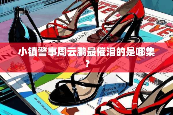 小镇警事周云鹏最催泪的是哪集？