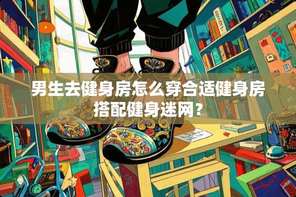 男生去健身房怎么穿合适健身房搭配健身迷网？