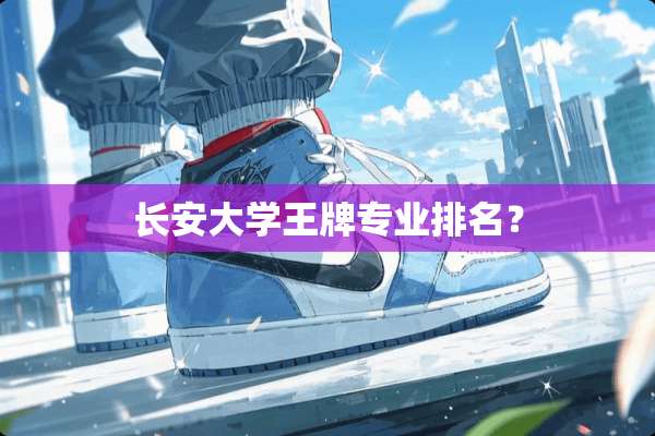 长安大学王牌专业排名？