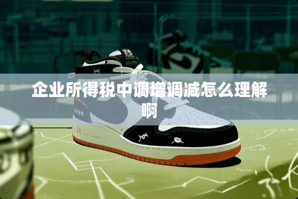 企业所得税中调增调减怎么理解啊