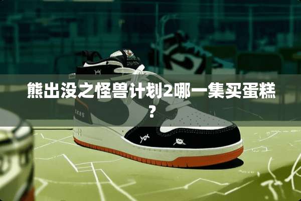 熊出没之怪兽计划2哪一集买蛋糕？