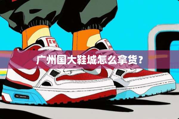 广州国大鞋城怎么拿货？