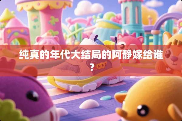 纯真的年代大结局的阿静嫁给谁？