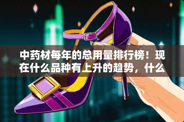 中药材每年的总用量排行榜！现在什么品种有上升的趋势，什么药材有潜力