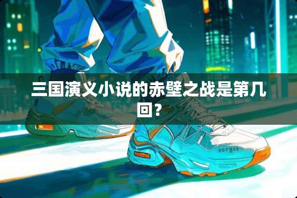三国演义小说的赤壁之战是第几回？