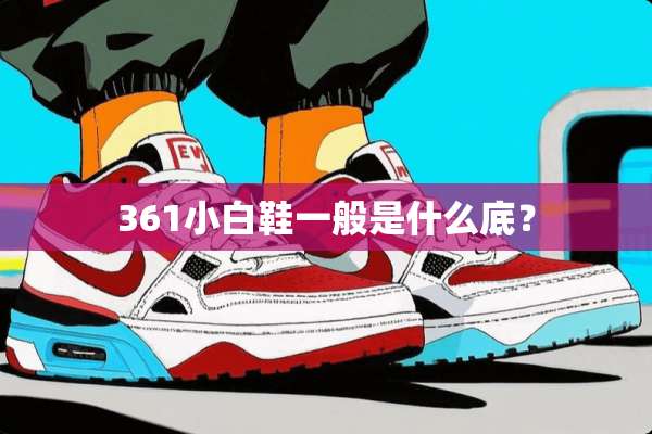 361小白鞋一般是什么底？
