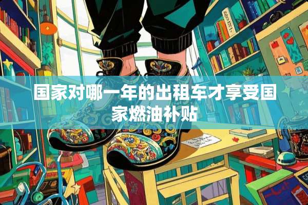 国家对哪一年的出租车才享受国家燃油补贴