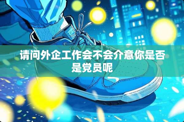 请问外企工作会不会介意你是否是*员呢