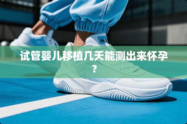 试管婴儿移植几天能测出来怀孕？