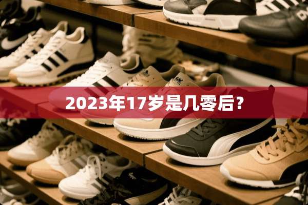 2023年17岁是几零后？