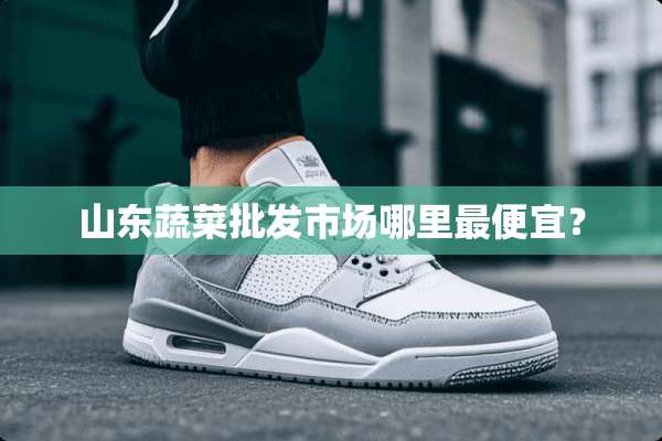 山东蔬菜批发市场哪里最便宜？
