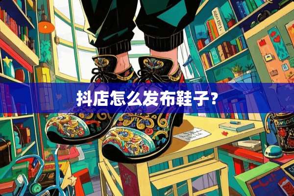 抖店怎么发布鞋子？