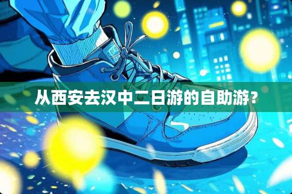 从西安去汉中二日游的自助游？