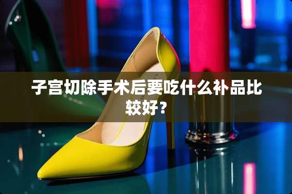 子宫切除手术后要吃什么补品比较好？