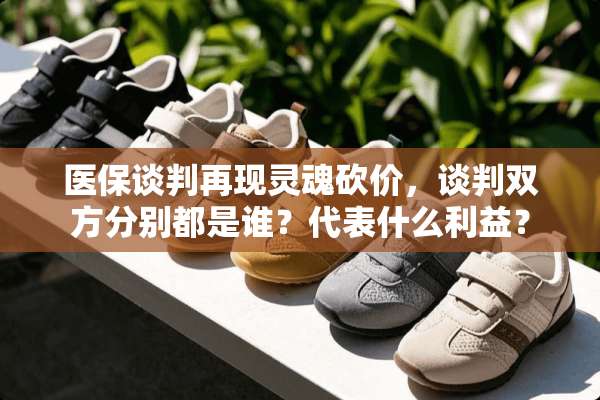 医保谈判再现灵魂砍价，谈判双方分别都是谁？代表什么利益？