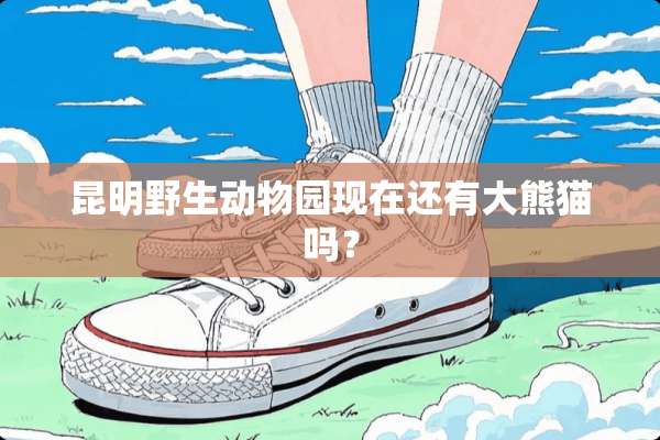 昆明野生动物园现在还有大熊猫吗？