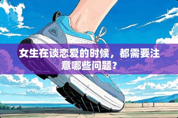 女生在谈恋爱的时候，都需要注意哪些问题？