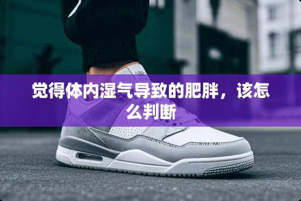 觉得体内湿气导致的肥胖，该怎么判断