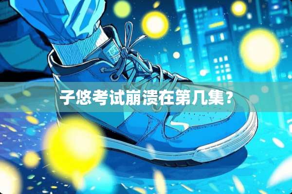 子悠考试崩溃在第几集？