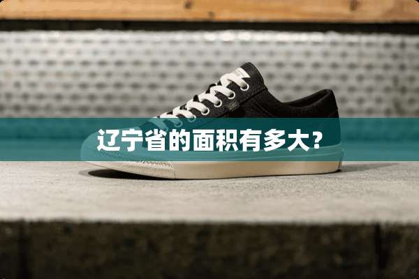 辽宁省的面积有多大？