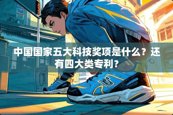 中国国家五大科技奖项是什么？还有四大类专利？