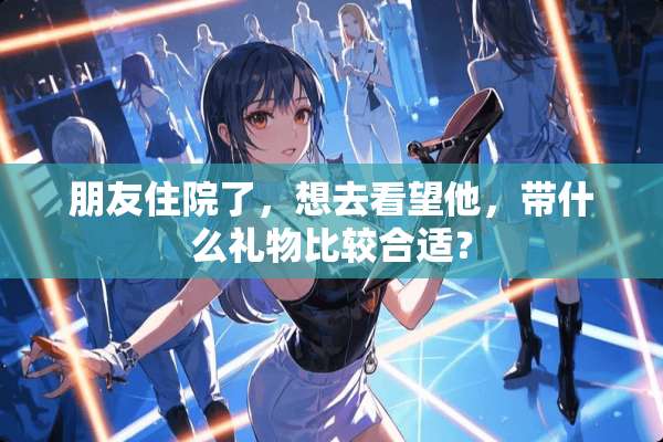 朋友住院了，想去看望他，带什么礼物比较合适？