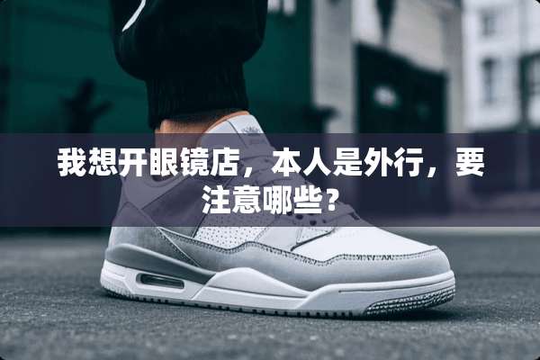 我想开眼镜店，本人是外行，要注意哪些？
