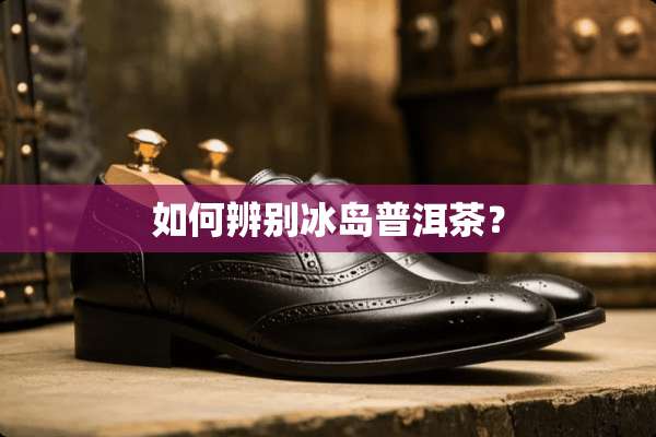 如何辨别冰岛普洱茶？
