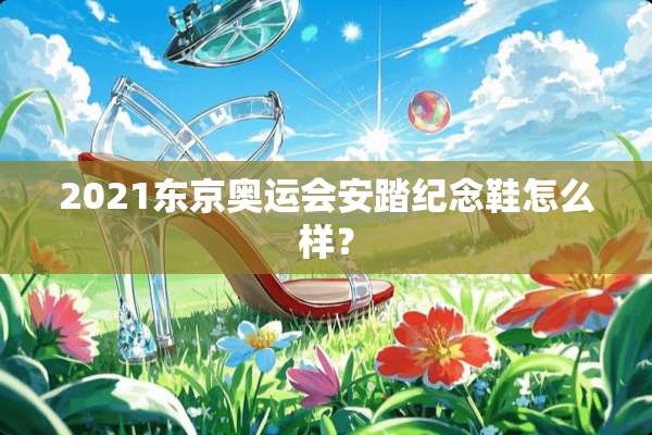 2021东京奥运会安踏纪念鞋怎么样？