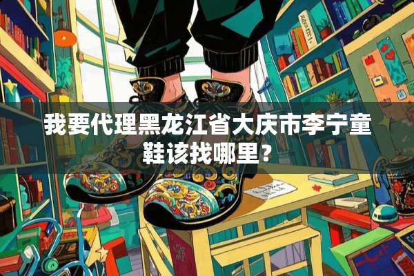 我要代理黑龙江省大庆市李宁童鞋该找哪里？