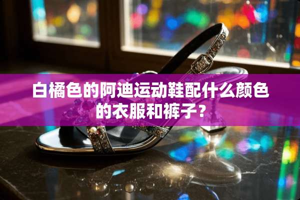 白橘色的阿迪运动鞋配什么颜色的衣服和裤子？