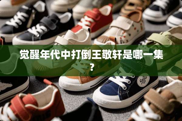 觉醒年代中**王敬轩是哪一集？